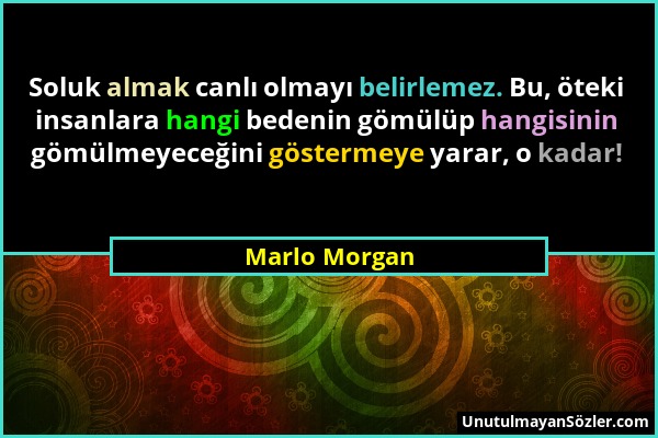 Marlo Morgan - Soluk almak canlı olmayı belirlemez. Bu, öteki insanlara hangi bedenin gömülüp hangisinin gömülmeyeceğini göstermeye yarar, o kadar!...