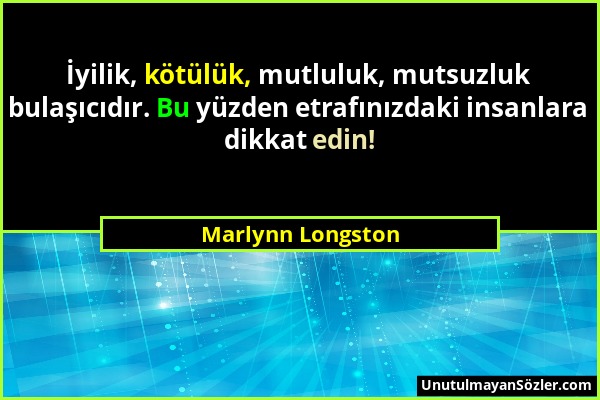 Marlynn Longston - İyilik, kötülük, mutluluk, mutsuzluk bulaşıcıdır. Bu yüzden etrafınızdaki insanlara dikkat edin!...
