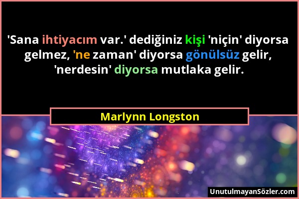 Marlynn Longston - 'Sana ihtiyacım var.' dediğiniz kişi 'niçin' diyorsa gelmez, 'ne zaman' diyorsa gönülsüz gelir, 'nerdesin' diyorsa mutlaka gelir....