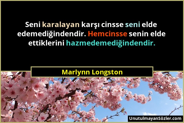 Marlynn Longston - Seni karalayan karşı cinsse seni elde edemediğindendir. Hemcinsse senin elde ettiklerini hazmedemediğindendir....