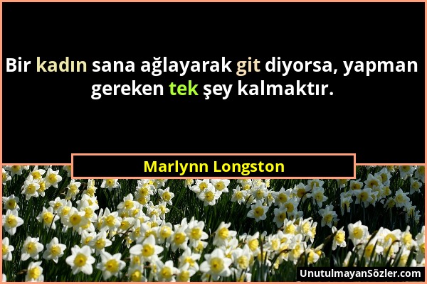 Marlynn Longston - Bir kadın sana ağlayarak git diyorsa, yapman gereken tek şey kalmaktır....