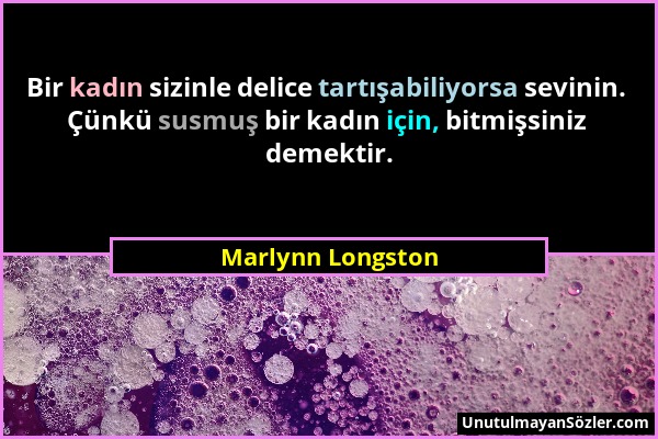 Marlynn Longston - Bir kadın sizinle delice tartışabiliyorsa sevinin. Çünkü susmuş bir kadın için, bitmişsiniz demektir....