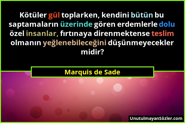 Marquis de Sade - Kötüler gül toplarken, kendini bütün bu saptamaların üzerinde gören erdemlerle dolu özel insanlar, fırtınaya direnmektense teslim ol...