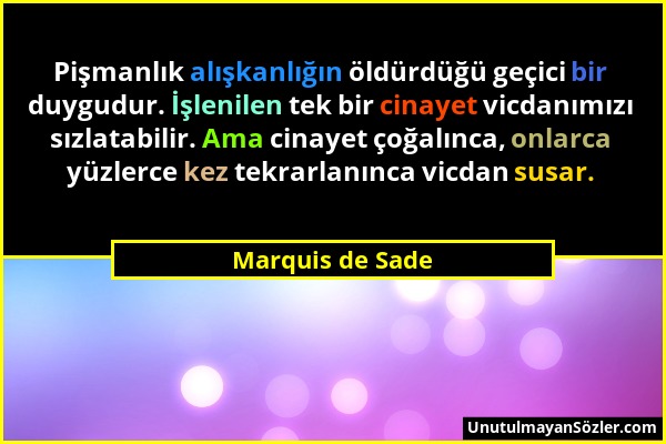 Marquis de Sade - Pişmanlık alışkanlığın öldürdüğü geçici bir duygudur. İşlenilen tek bir cinayet vicdanımızı sızlatabilir. Ama cinayet çoğalınca, onl...