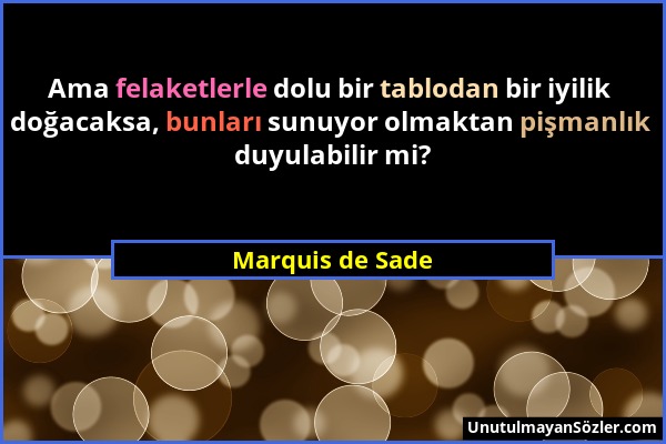 Marquis de Sade - Ama felaketlerle dolu bir tablodan bir iyilik doğacaksa, bunları sunuyor olmaktan pişmanlık duyulabilir mi?...