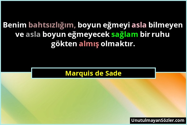 Marquis de Sade - Benim bahtsızlığım, boyun eğmeyi asla bilmeyen ve asla boyun eğmeyecek sağlam bir ruhu gökten almış olmaktır....