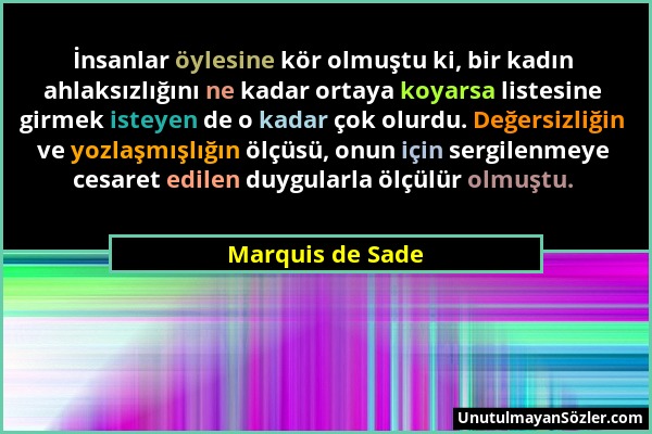 Marquis de Sade - İnsanlar öylesine kör olmuştu ki, bir kadın ahlaksızlığını ne kadar ortaya koyarsa listesine girmek isteyen de o kadar çok olurdu. D...