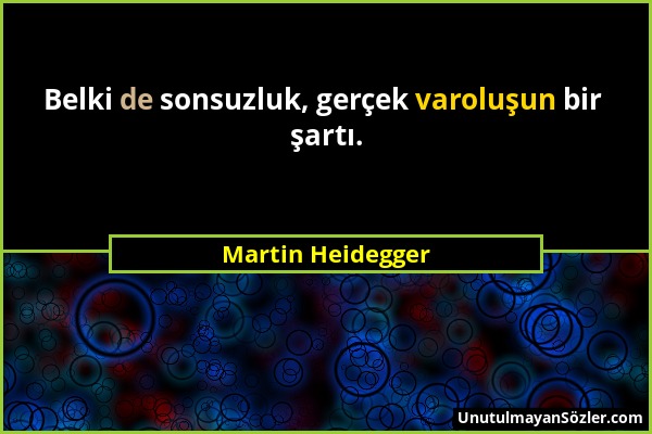 Martin Heidegger - Belki de sonsuzluk, gerçek varoluşun bir şartı....