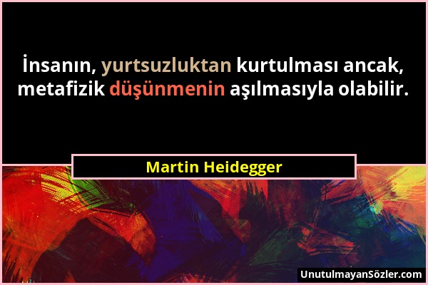Martin Heidegger - İnsanın, yurtsuzluktan kurtulması ancak, metafizik düşünmenin aşılmasıyla olabilir....