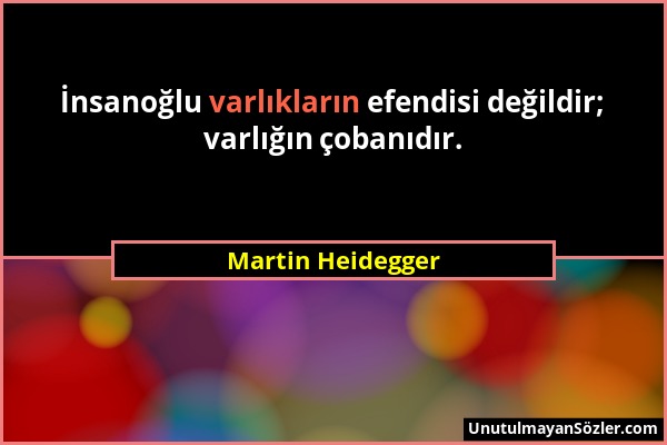 Martin Heidegger - İnsanoğlu varlıkların efendisi değildir; varlığın çobanıdır....