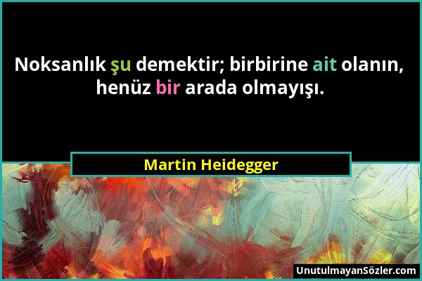 Martin Heidegger - Noksanlık şu demektir; birbirine ait olanın, henüz bir arada olmayışı....