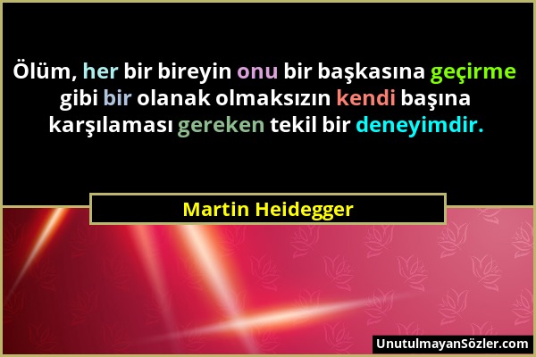 Martin Heidegger - Ölüm, her bir bireyin onu bir başkasına geçirme gibi bir olanak olmaksızın kendi başına karşılaması gereken tekil bir deneyimdir....