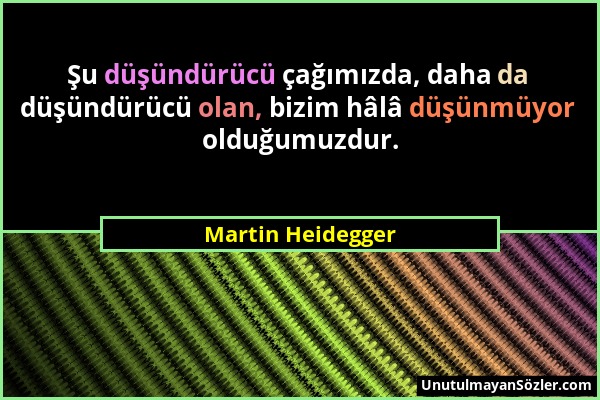 Martin Heidegger - Şu düşündürücü çağımızda, daha da düşündürücü olan, bizim hâlâ düşünmüyor olduğumuzdur....