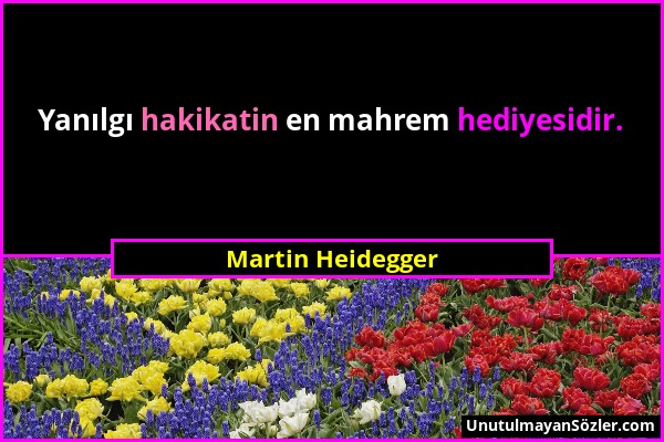 Martin Heidegger - Yanılgı hakikatin en mahrem hediyesidir....