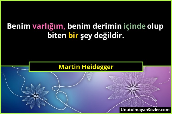 Martin Heidegger - Benim varlığım, benim derimin içinde olup biten bir şey değildir....