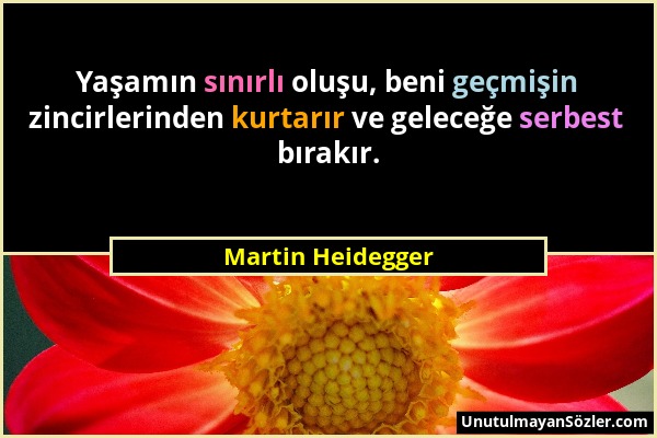 Martin Heidegger - Yaşamın sınırlı oluşu, beni geçmişin zincirlerinden kurtarır ve geleceğe serbest bırakır....