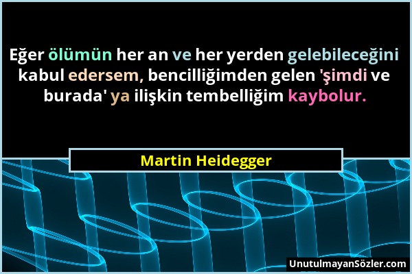 Martin Heidegger - Eğer ölümün her an ve her yerden gelebileceğini kabul edersem, bencilliğimden gelen 'şimdi ve burada' ya ilişkin tembelliğim kaybol...