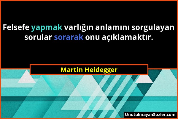 Martin Heidegger - Felsefe yapmak varlığın anlamını sorgulayan sorular sorarak onu açıklamaktır....