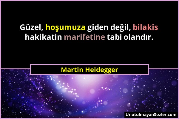 Martin Heidegger - Güzel, hoşumuza giden değil, bilakis hakikatin marifetine tabi olandır....