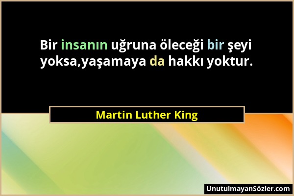 Martin Luther King - Bir insanın uğruna öleceği bir şeyi yoksa,yaşamaya da hakkı yoktur....