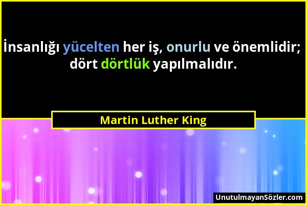 Martin Luther King - İnsanlığı yücelten her iş, onurlu ve önemlidir; dört dörtlük yapılmalıdır....
