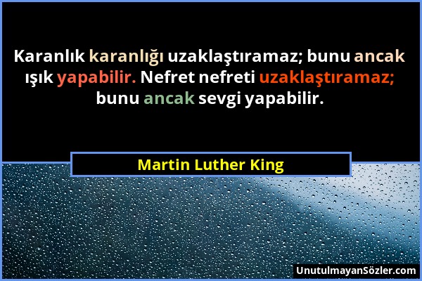 Martin Luther King - Karanlık karanlığı uzaklaştıramaz; bunu ancak ışık yapabilir. Nefret nefreti uzaklaştıramaz; bunu ancak sevgi yapabilir....