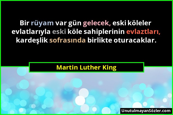 Martin Luther King - Bir rüyam var gün gelecek, eski köleler evlatlarıyla eski köle sahiplerinin evlaztları, kardeşlik sofrasında birlikte oturacaklar...