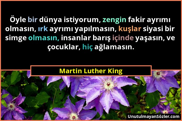 Martin Luther King - Öyle bir dünya istiyorum, zengin fakir ayrımı olmasın, ırk ayrımı yapılmasın, kuşlar siyasi bir simge olmasın, insanlar barış içi...