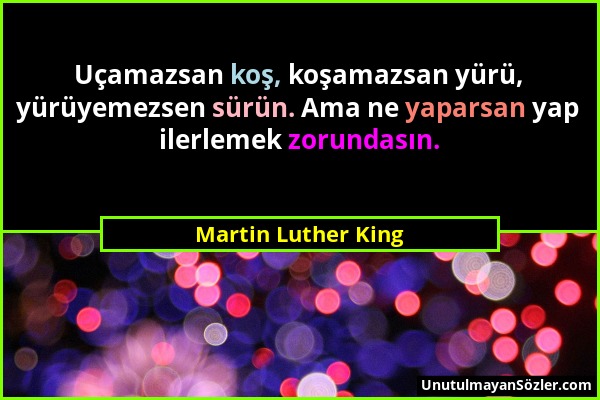 Martin Luther King - Uçamazsan koş, koşamazsan yürü, yürüyemezsen sürün. Ama ne yaparsan yap ilerlemek zorundasın....