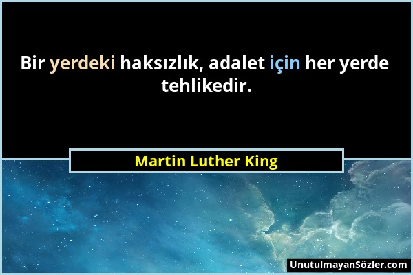 Martin Luther King - Bir yerdeki haksızlık, adalet için her yerde tehlikedir....
