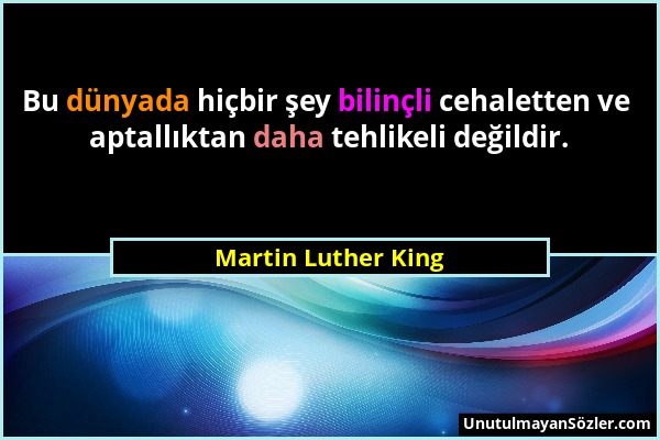 Martin Luther King - Bu dünyada hiçbir şey bilinçli cehaletten ve aptallıktan daha tehlikeli değildir....