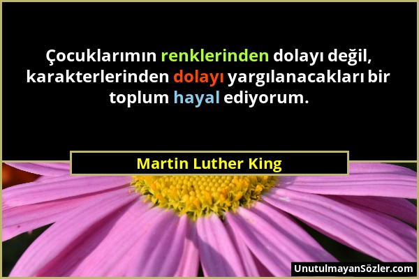 Martin Luther King - Çocuklarımın renklerinden dolayı değil, karakterlerinden dolayı yargılanacakları bir toplum hayal ediyorum....