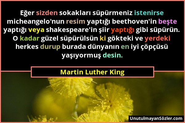 Martin Luther King - Eğer sizden sokakları süpürmeniz istenirse micheangelo'nun resim yaptığı beethoven'in beşte yaptığı veya shakespeare'in şiir yapt...