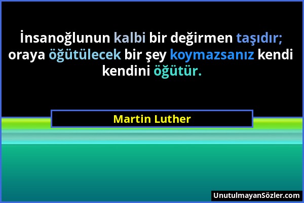 Martin Luther - İnsanoğlunun kalbi bir değirmen taşıdır; oraya öğütülecek bir şey koymazsanız kendi kendini öğütür....