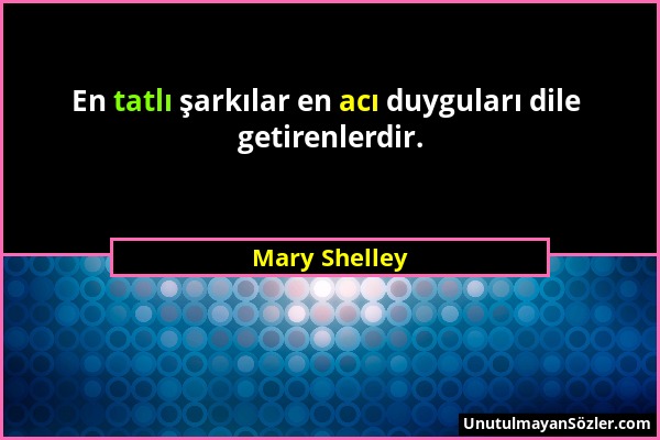 Mary Shelley - En tatlı şarkılar en acı duyguları dile getirenlerdir....