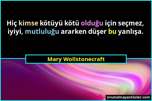 Mary Wollstonecraft - Hiç kimse kötüyü kötü olduğu için seçmez, iyiyi, mutluluğu ararken düşer bu yanlışa....