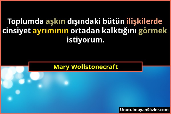 Mary Wollstonecraft - Toplumda aşkın dışındaki bütün ilişkilerde cinsiyet ayrımının ortadan kalktığını görmek istiyorum....