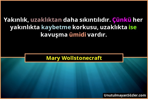 Mary Wollstonecraft - Yakınlık, uzaklıktan daha sıkıntılıdır. Çünkü her yakınlıkta kaybetme korkusu, uzaklıkta ise kavuşma ümidi vardır....