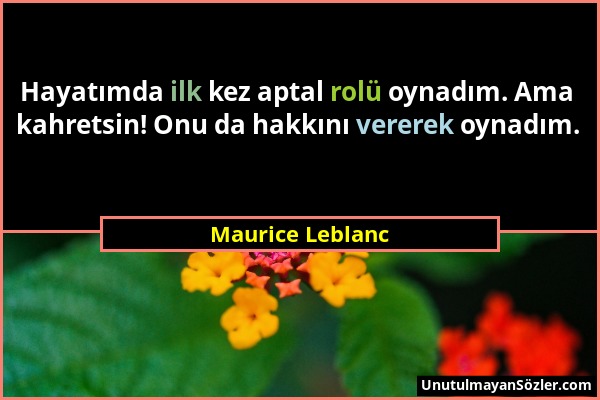 Maurice Leblanc - Hayatımda ilk kez aptal rolü oynadım. Ama kahretsin! Onu da hakkını vererek oynadım....