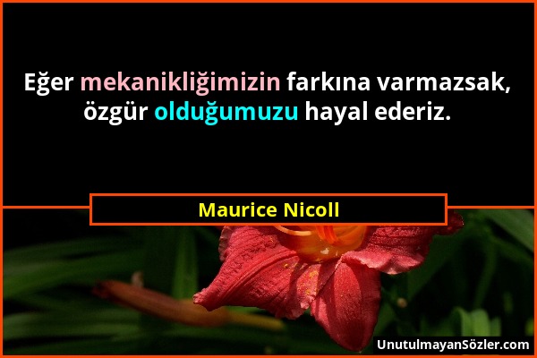 Maurice Nicoll - Eğer mekanikliğimizin farkına varmazsak, özgür olduğumuzu hayal ederiz....