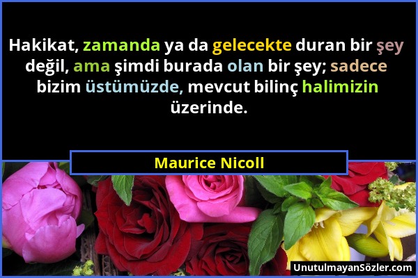 Maurice Nicoll - Hakikat, zamanda ya da gelecekte duran bir şey değil, ama şimdi burada olan bir şey; sadece bizim üstümüzde, mevcut bilinç halimizin...