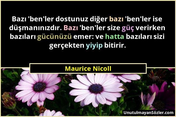 Maurice Nicoll - Bazı 'ben'ler dostunuz diğer bazı 'ben'ler ise düşmanınızdır. Bazı 'ben'ler size güç verirken bazıları gücünüzü emer: ve hatta bazıla...