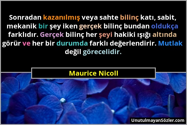 Maurice Nicoll - Sonradan kazanılmış veya sahte bilinç katı, sabit, mekanik bir şey iken gerçek bilinç bundan oldukça farklıdır. Gerçek bilinç her şey...