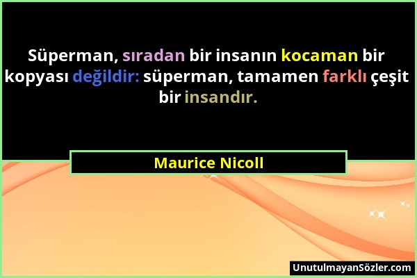 Maurice Nicoll - Süperman, sıradan bir insanın kocaman bir kopyası değildir: süperman, tamamen farklı çeşit bir insandır....