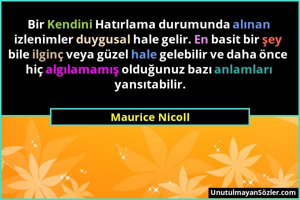 Maurice Nicoll - Bir Kendini Hatırlama durumunda alınan izlenimler duygusal hale gelir. En basit bir şey bile ilginç veya güzel hale gelebilir ve daha...