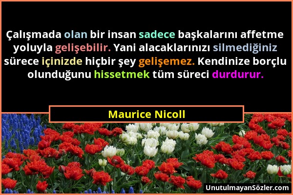 Maurice Nicoll - Çalışmada olan bir insan sadece başkalarını affetme yoluyla gelişebilir. Yani alacaklarınızı silmediğiniz sürece içinizde hiçbir şey...