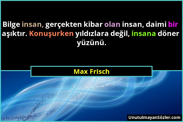 Max Frisch - Bilge insan, gerçekten kibar olan insan, daimi bir aşıktır. Konuşurken yıldızlara değil, insana döner yüzünü....