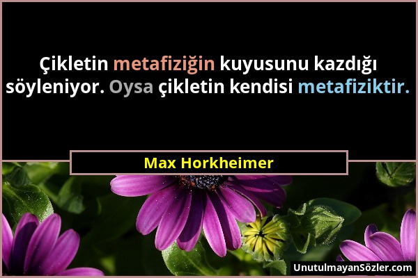 Max Horkheimer - Çikletin metafiziğin kuyusunu kazdığı söyleniyor. Oysa çikletin kendisi metafiziktir....