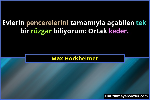 Max Horkheimer - Evlerin pencerelerini tamamıyla açabilen tek bir rüzgar biliyorum: Ortak keder....