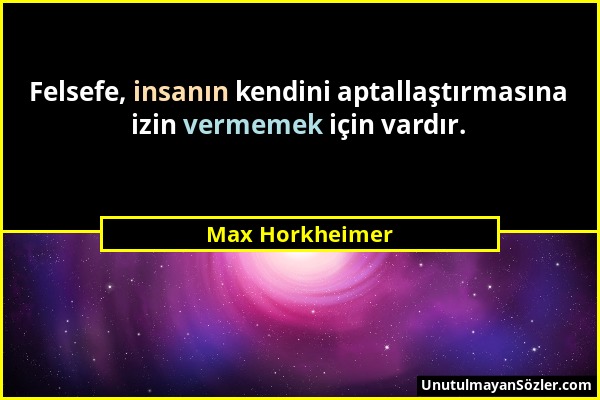 Max Horkheimer - Felsefe, insanın kendini aptallaştırmasına izin vermemek için vardır....
